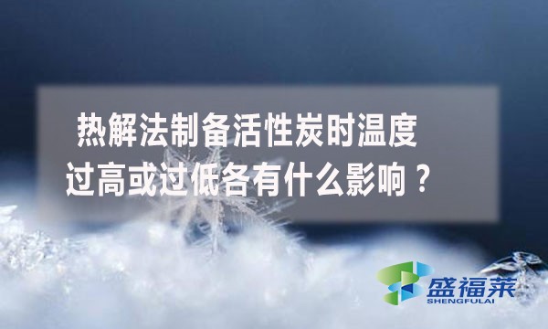 熱解法制備活性炭時(shí)溫度過(guò)高或過(guò)低各有什么影響？