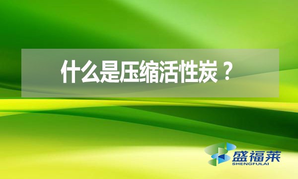 什么是壓縮活性炭？有哪些優(yōu)點(diǎn)？